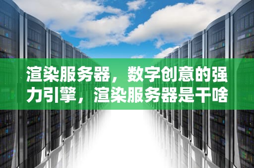 渲染服务器，数字创意的强力引擎，渲染服务器是干啥