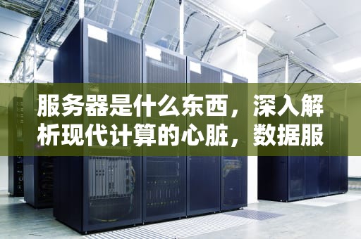 服务器是什么东西，深入解析现代计算的心脏，数据服务器是什么东西