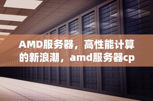 AMD服务器，高性能计算的新浪潮，amd服务器cpu天梯图