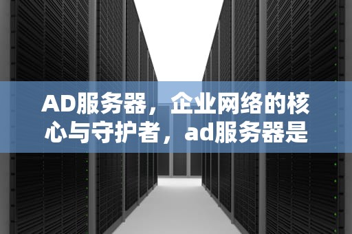 AD服务器，企业网络的核心与守护者，ad服务器是什么