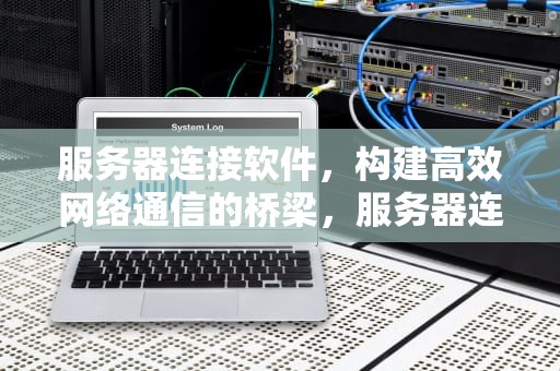 服务器连接软件，构建高效网络通信的桥梁，服务器连接软件xshell类似的