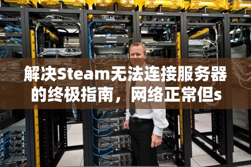 解决Steam无法连接服务器的终极指南，网络正常但steam无法连接服务器