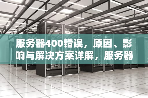 服务器400错误，原因、影响与解决方案详解，服务器400错误的原因
