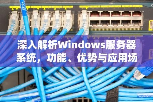 深入解析Windows服务器系统，功能、优势与应用场景，服务器系统win10