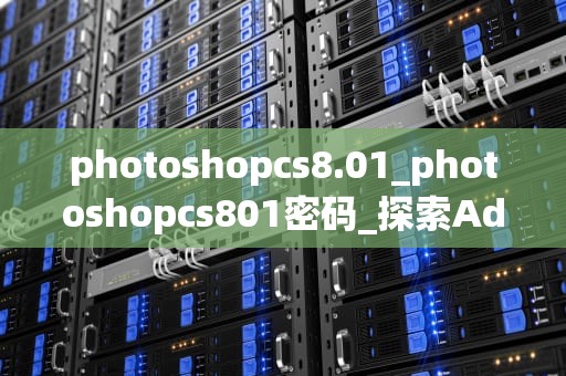 photoshopcs8.01_photoshopcs801密码_探索Adobe Photoshop CS8.01的无限可能