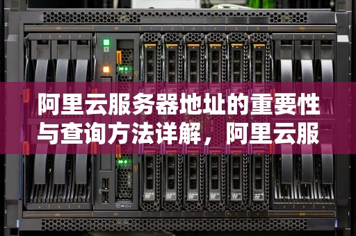 阿里云服务器地址的重要性与查询方法详解，阿里云服务器地址是多少