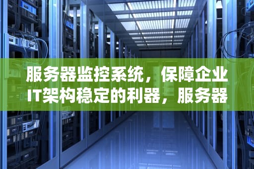 服务器监控系统，保障企业IT架构稳定的利器，服务器监控系统有哪些