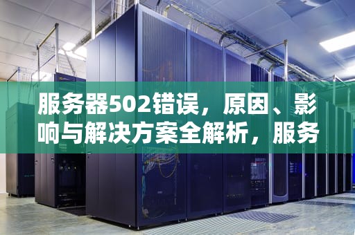 服务器502错误，原因、影响与解决方案全解析，服务器502错误是什么意思