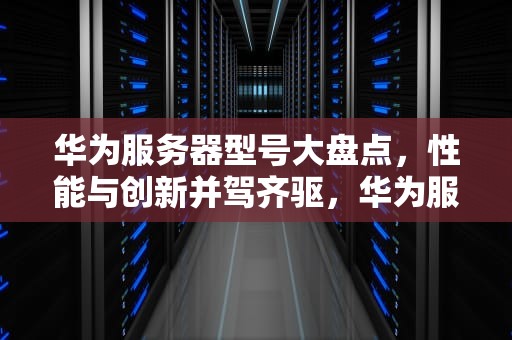 华为服务器型号大盘点，性能与创新并驾齐驱，华为服务器型号及配置