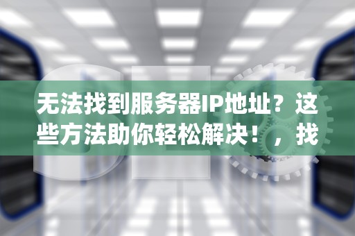 无法找到服务器IP地址？这些方法助你轻松解决！，找不到服务器ip地址是什么意思