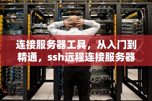 连接服务器工具，从入门到精通，ssh远程连接服务器工具