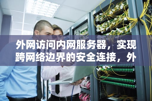 外网访问内网服务器，实现跨网络边界的安全连接，外网访问内网服务器如何开端口