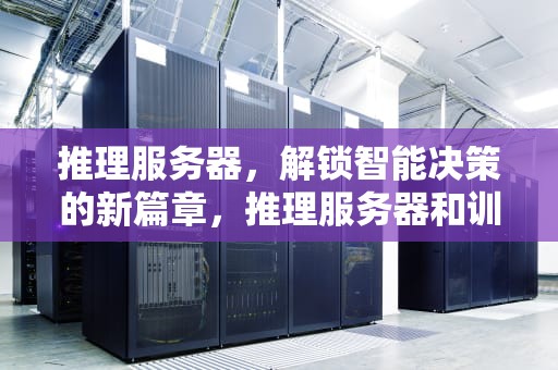 推理服务器，解锁智能决策的新篇章，推理服务器和训练服务器的区别