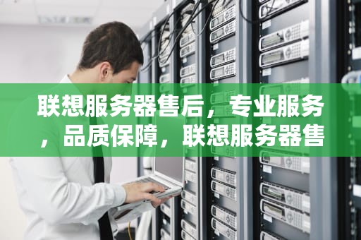 联想服务器售后，专业服务，品质保障，联想服务器售后电话是多少
