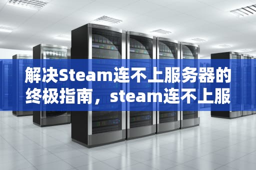 解决Steam连不上服务器的终极指南，steam连不上服务器怎么办