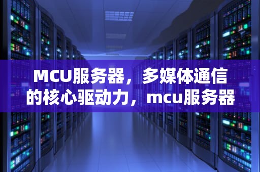 MCU服务器，多媒体通信的核心驱动力，mcu服务器和视频会议软件