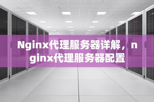 Nginx代理服务器详解，nginx代理服务器配置