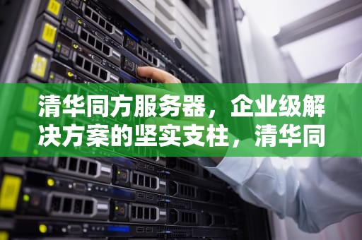 清华同方服务器，企业级解决方案的坚实支柱，清华同方服务器售后服务电话