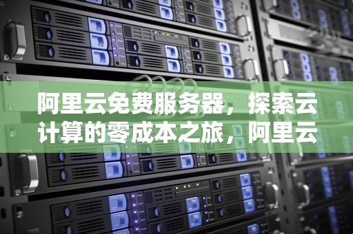 阿里云免费服务器，探索云计算的零成本之旅，阿里云免费服务器申请
