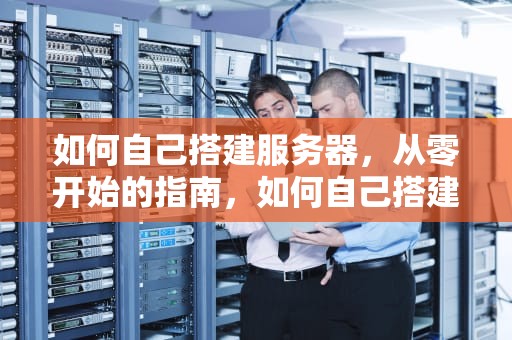 如何自己搭建服务器，从零开始的指南，如何自己搭建服务器出租