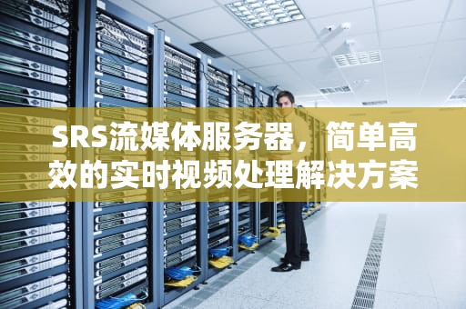 SRS流媒体服务器，简单高效的实时视频处理解决方案，srs流媒体服务器搭建