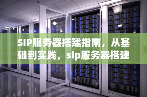 SIP服务器搭建指南，从基础到实践，sip服务器搭建风险