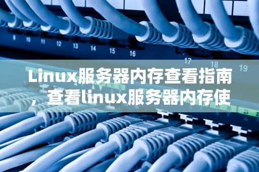 Linux服务器内存查看指南，查看linux服务器内存使用率