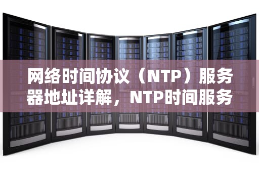 网络时间协议（NTP）服务器地址详解，NTP时间服务器地址