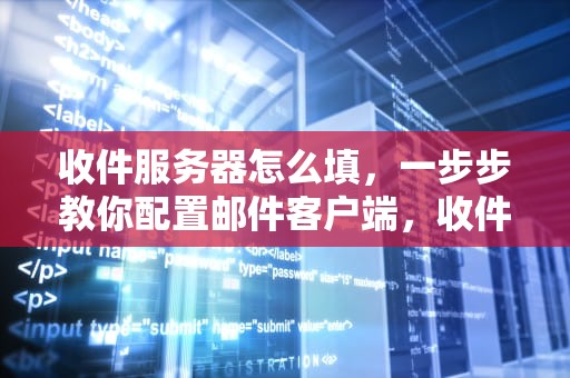 收件服务器怎么填，一步步教你配置邮件客户端，收件服务器怎么填写