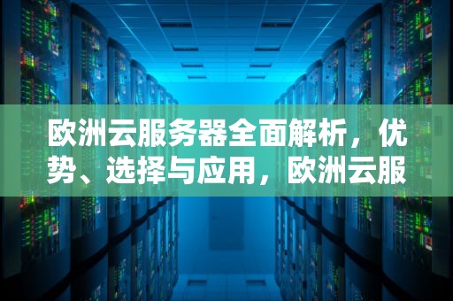 欧洲云服务器全面解析，优势、选择与应用，欧洲云服务器租用