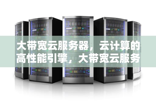 大带宽云服务器，云计算的高性能引擎，大带宽云服务器推荐