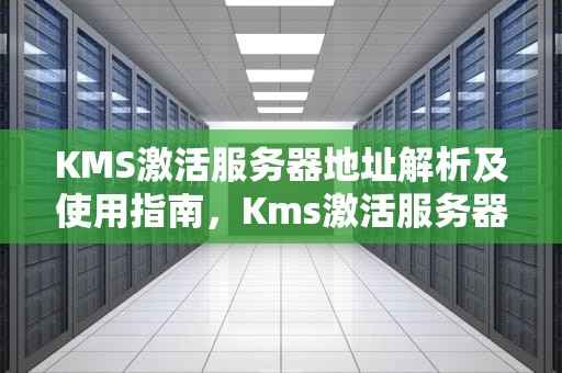 KMS激活服务器地址解析及使用指南，Kms激活服务器地址
