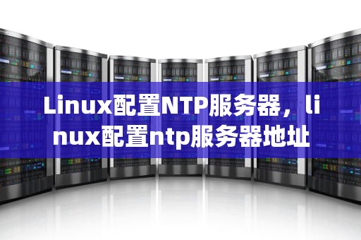Linux配置NTP服务器，linux配置ntp服务器地址