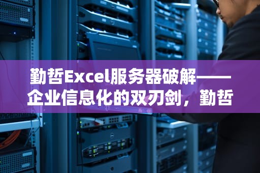 勤哲Excel服务器破解——企业信息化的双刃剑，勤哲excel服务器破解版