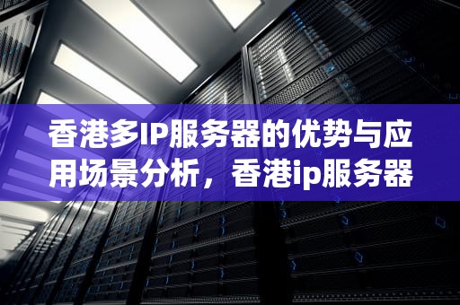 香港多IP服务器的优势与应用场景分析，香港ip服务器诈骗多吗