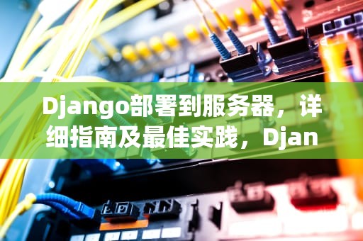Django部署到服务器，详细指南及最佳实践，Django部署到服务器