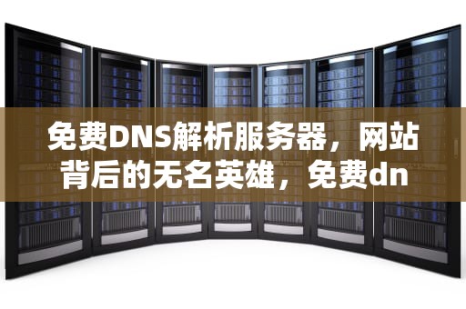 免费DNS解析服务器，网站背后的无名英雄，免费dns解析服务器地址