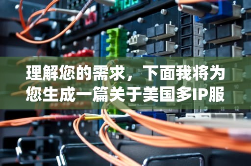 理解您的需求，下面我将为您生成一篇关于美国多IP服务器的文章，美国多ip服务器租用