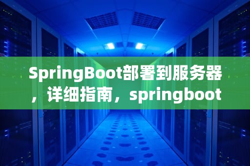 SpringBoot部署到服务器，详细指南，springboot部署到服务器上