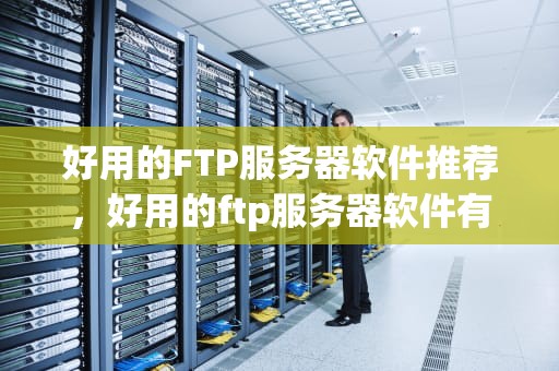 好用的FTP服务器软件推荐，好用的ftp服务器软件有哪些
