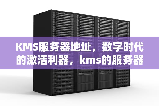 KMS服务器地址，数字时代的激活利器，kms的服务器地址端口