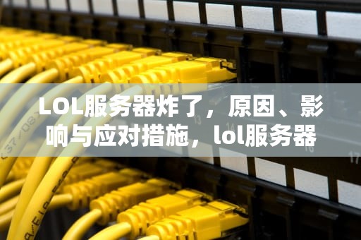 LOL服务器炸了，原因、影响与应对措施，lol服务器炸了要多久