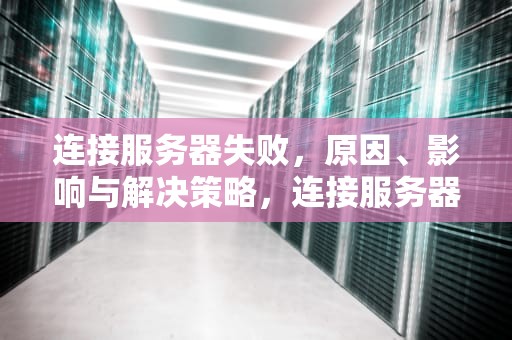 连接服务器失败，原因、影响与解决策略，连接服务器失败是什么原因
