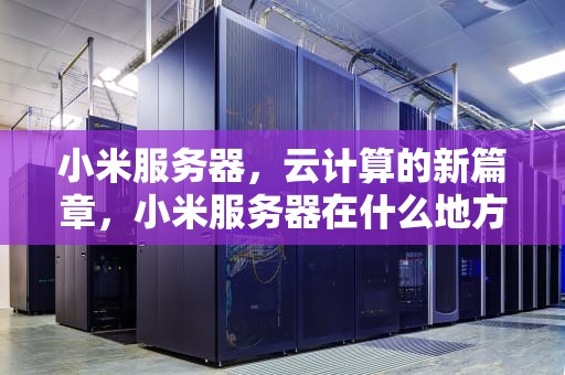 小米服务器，云计算的新篇章，小米服务器在什么地方