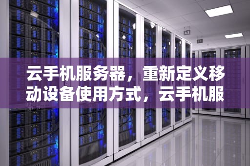 云手机服务器，重新定义移动设备使用方式，云手机服务器怎么架设