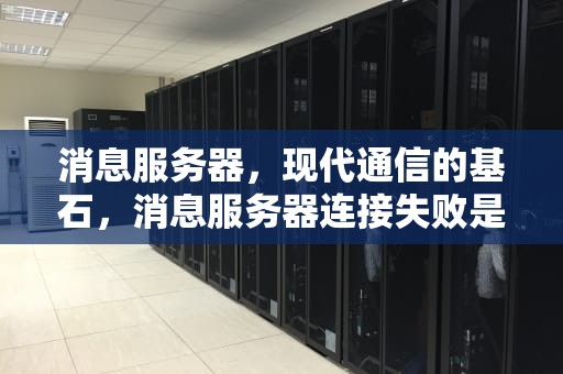 消息服务器，现代通信的基石，消息服务器连接失败是什么原因