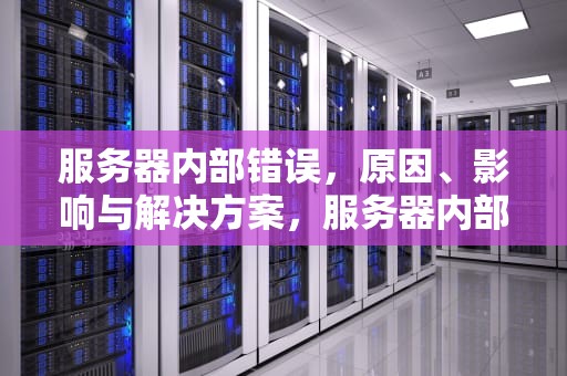 服务器内部错误，原因、影响与解决方案，服务器内部错误是怎么回事