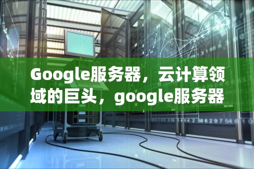 Google服务器，云计算领域的巨头，google服务器通信出现问题怎么办