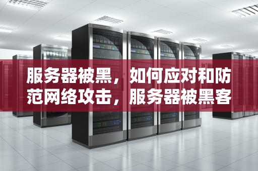服务器被黑，如何应对和防范网络攻击，服务器被黑客攻击了怎么办