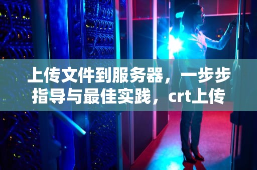 上传文件到服务器，一步步指导与最佳实践，crt上传文件到服务器